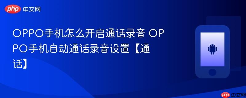 oppo手机怎么开启通话录音 oppo手机自动通话录音设置【通话】