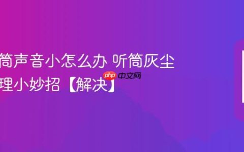 手机听筒声音小怎么办 听筒灰尘堵塞清理小妙招【解决】