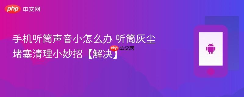 手机听筒声音小怎么办 听筒灰尘堵塞清理小妙招【解决】