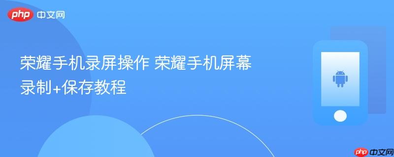 荣耀手机录屏操作 荣耀手机屏幕录制+保存教程