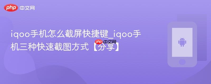 iqoo手机怎么截屏快捷键_iqoo手机三种快速截图方式【分享】