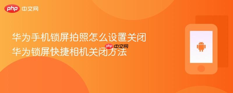 华为手机锁屏拍照怎么设置关闭 华为锁屏快捷相机关闭方法