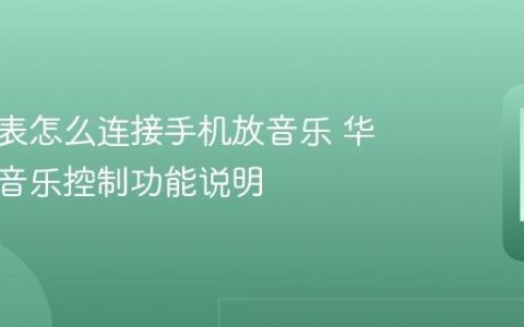 华为手表怎么连接手机放音乐 华为手表音乐控制功能说明