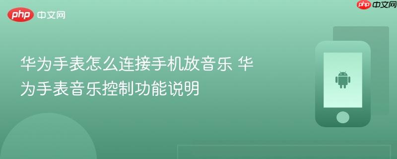 华为手表怎么连接手机放音乐 华为手表音乐控制功能说明