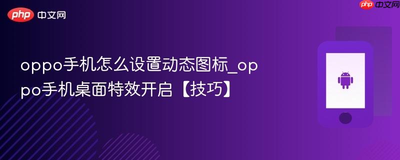 oppo手机怎么设置动态图标_oppo手机桌面特效开启【技巧】