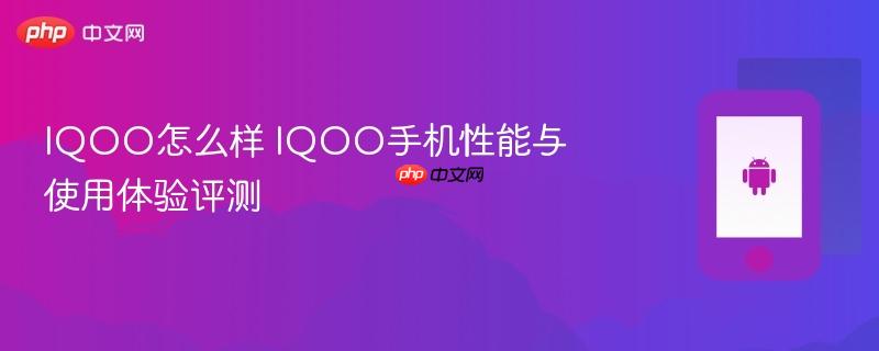 iqoo怎么样 iqoo手机性能与使用体验评测