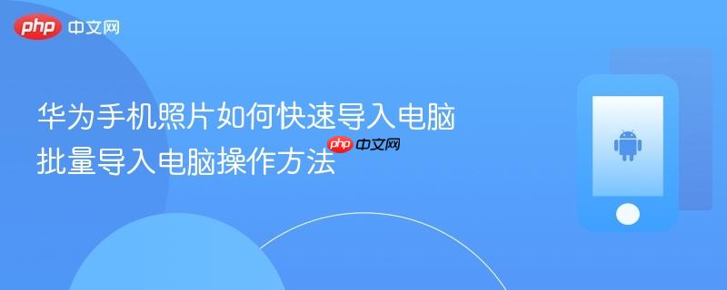 华为手机照片如何快速导入电脑 批量导入电脑操作方法