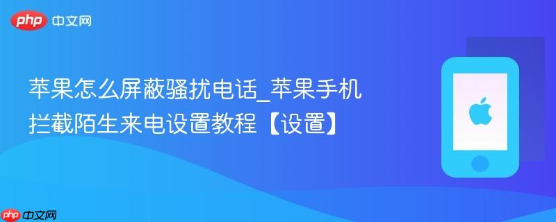 苹果怎么屏蔽骚扰电话_苹果手机拦截陌生来电设置教程【设置】