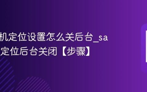 三星手机定位设置怎么关后台?samsung定位后台关闭【步骤】