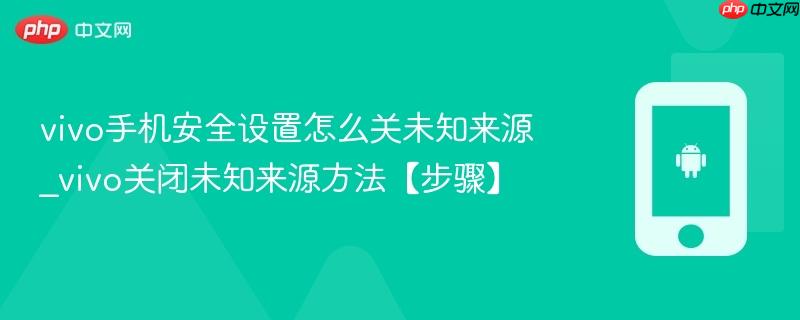 vivo手机安全设置怎么关未知来源_vivo关闭未知来源方法【步骤】
