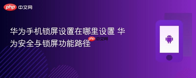 华为手机锁屏设置在哪里设置 华为安全与锁屏功能路径