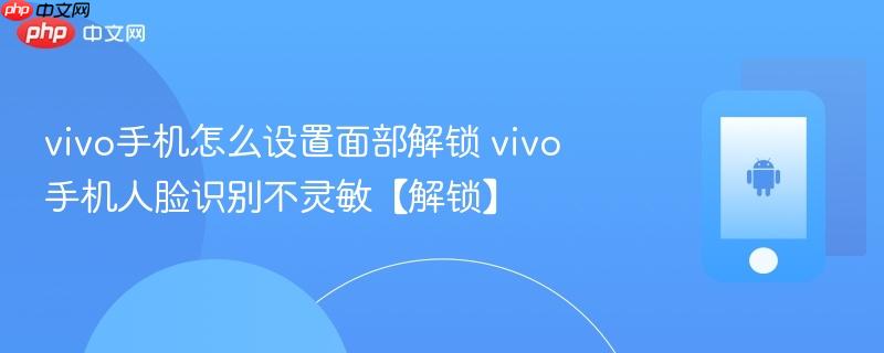 vivo手机怎么设置面部解锁 vivo手机人脸识别不灵敏【解锁】
