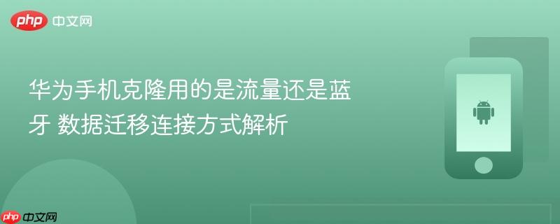 华为手机克隆用的是流量还是蓝牙 数据迁移连接方式解析