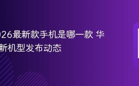 华为2026最新款手机是哪一款 华为年度新机型发布动态