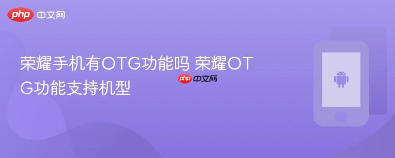 荣耀手机有otg功能吗 荣耀otg功能支持机型