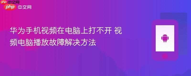华为手机视频在电脑上打不开 视频电脑播放故障解决方法