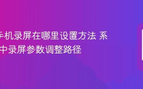 oppo手机录屏在哪里设置方法 系统设置中录屏参数调整路径
