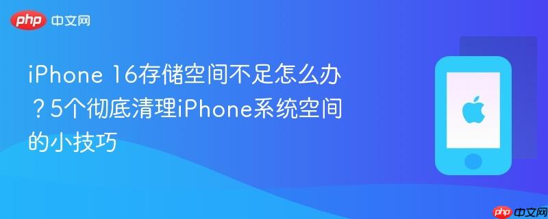 iphone 16存储空间不足怎么办？5个彻底清理iphone系统空间的小技巧