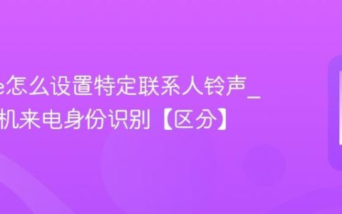 iphone怎么设置特定联系人铃声?苹果手机来电身份识别【区分】