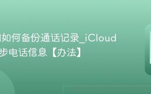 iCloud如何备份通话记录?iCloud云端同步电话信息【办法】