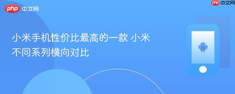 小米手机性价比最高的一款 小米不同系列横向对比
