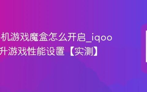 iqoo手机游戏魔盒怎么开启?iqoo手机提升游戏性能设置【实测】