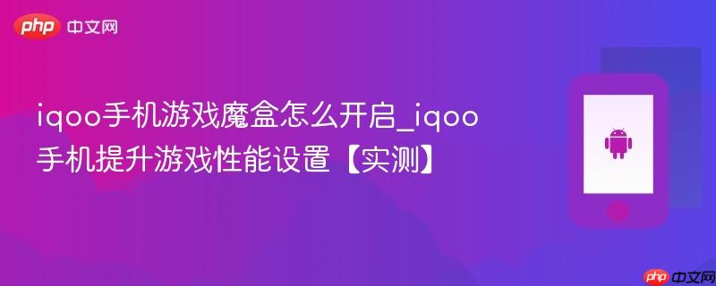 iqoo手机游戏魔盒怎么开启_iqoo手机提升游戏性能设置【实测】