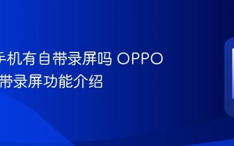 oppo手机有自带录屏吗 OPPO系统自带录屏功能介绍
