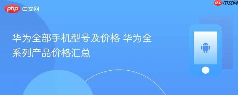 华为全部手机型号及价格 华为全系列产品价格汇总