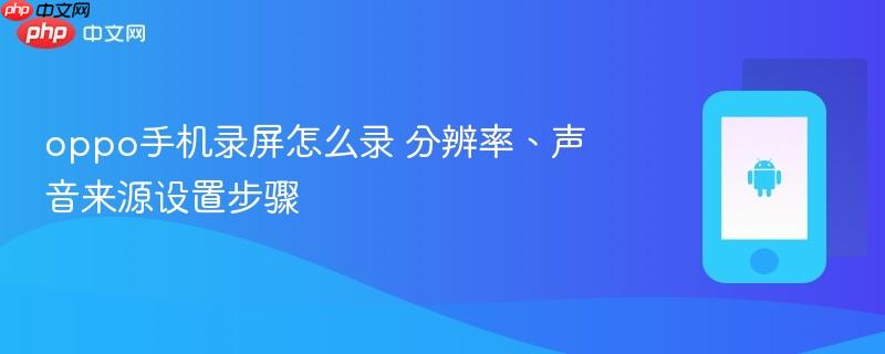 oppo手机录屏怎么录 分辨率、声音来源设置步骤