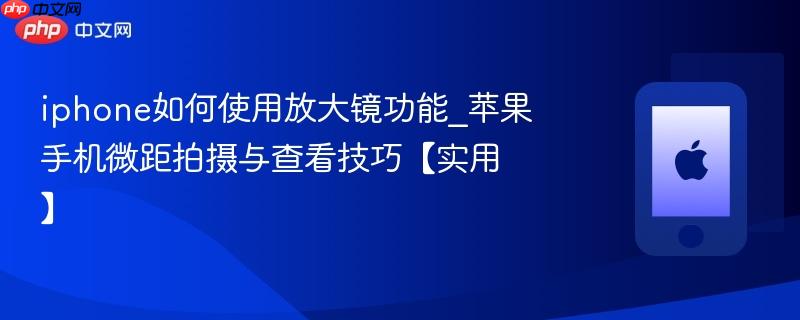 iphone如何使用放大镜功能_苹果手机微距拍摄与查看技巧【实用】