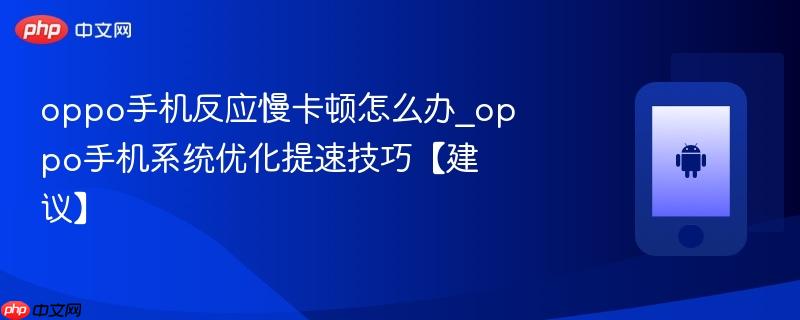 oppo手机反应慢卡顿怎么办_oppo手机系统优化提速技巧【建议】