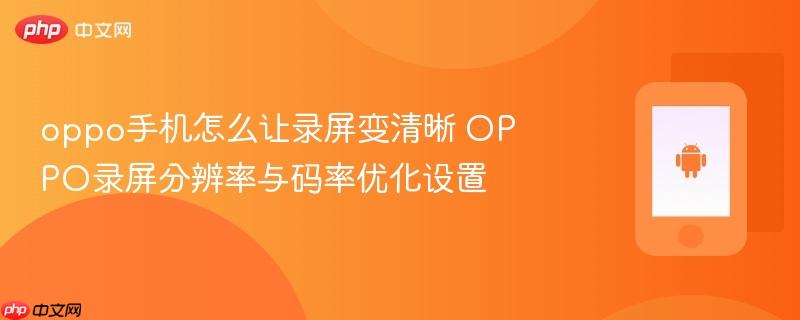 oppo手机怎么让录屏变清晰 oppo录屏分辨率与码率优化设置