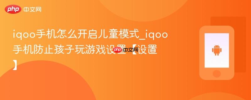 iqoo手机怎么开启儿童模式_iqoo手机防止孩子玩游戏设置【设置】