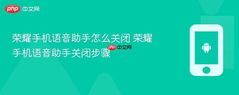 荣耀手机语音助手怎么关闭 荣耀手机语音助手关闭步骤