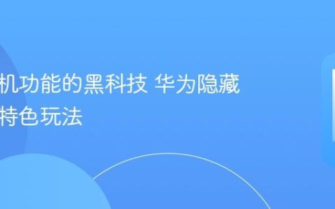 华为手机功能的黑科技 华为隐藏功能与特色玩法