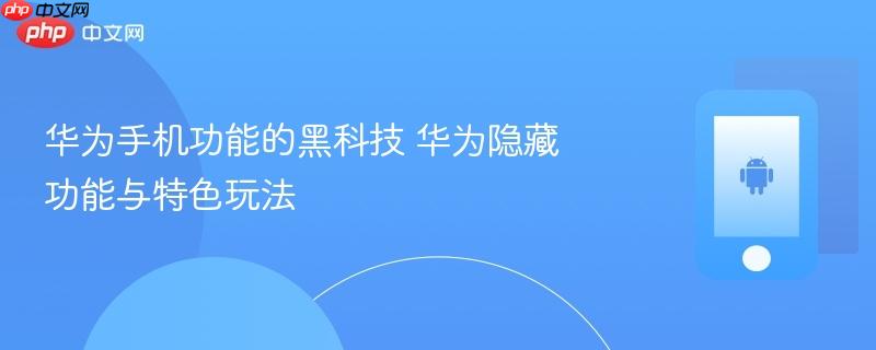 华为手机功能的黑科技 华为隐藏功能与特色玩法