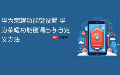华为荣耀功能键设置 华为荣耀功能键调出与自定义方法