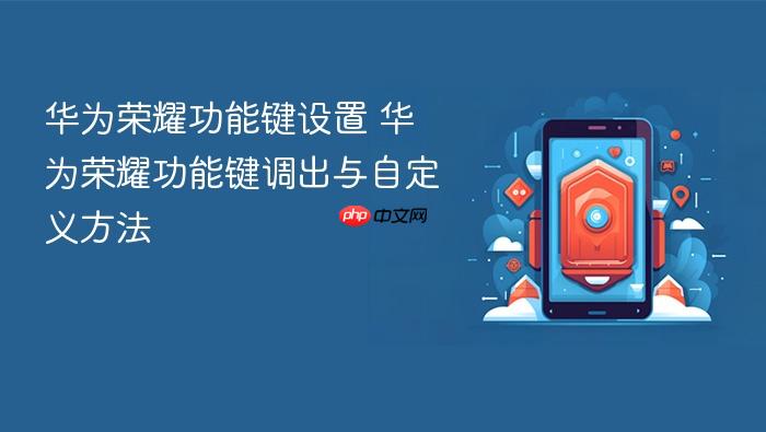 华为荣耀功能键设置 华为荣耀功能键调出与自定义方法