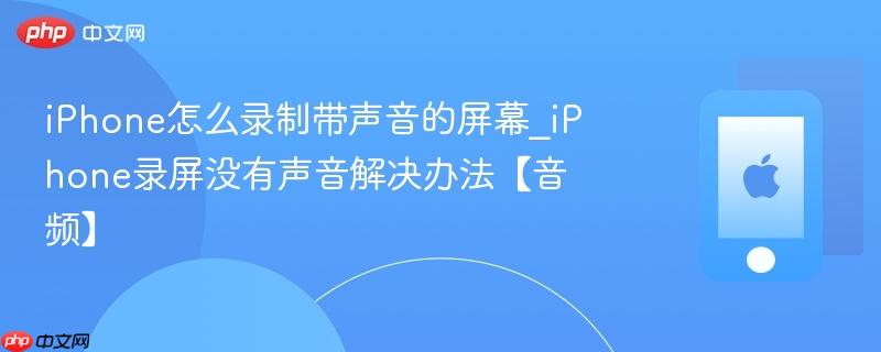 iphone怎么录制带声音的屏幕_iphone录屏没有声音解决办法【音频】
