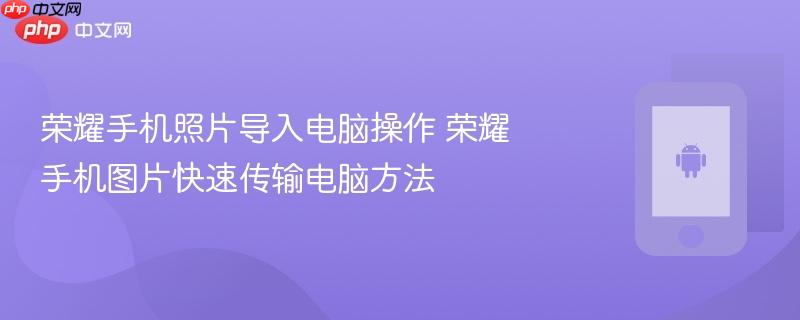 荣耀手机照片导入电脑操作 荣耀手机图片快速传输电脑方法