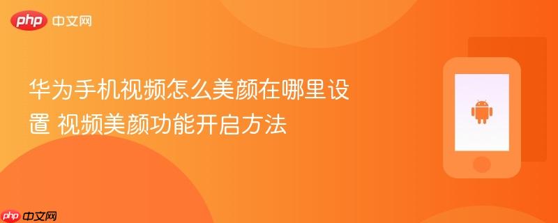 华为手机视频怎么美颜在哪里设置 视频美颜功能开启方法