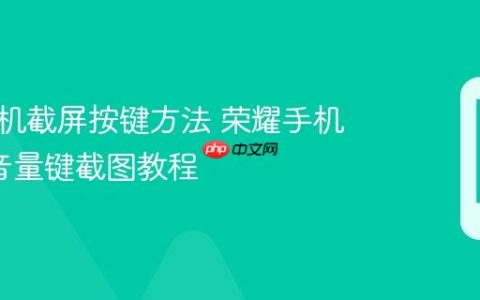 荣耀手机截屏按键方法 荣耀手机电源+音量键截图教程