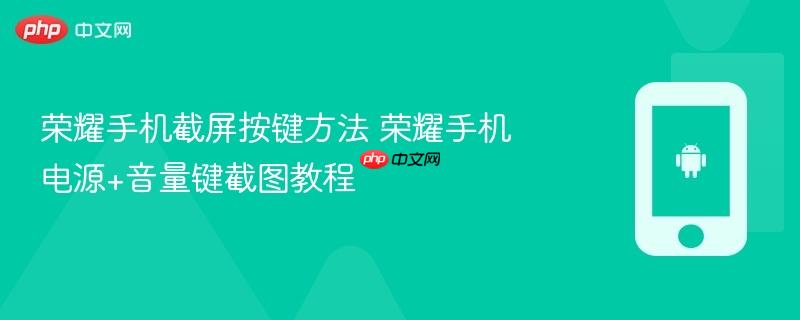 荣耀手机截屏按键方法 荣耀手机电源+音量键截图教程