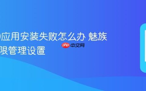 魅族20应用安装失败怎么办 魅族手机权限管理设置