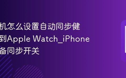 苹果手机怎么设置自动同步健康数据到Apple Watch?iPhone配对设备同步开关