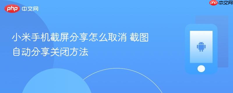 小米手机截屏分享怎么取消 截图自动分享关闭方法