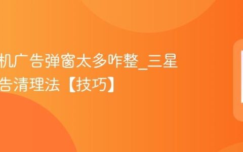 三星手机广告弹窗太多咋整?三星手机广告清理法【技巧】