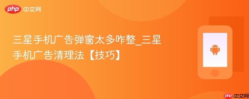 三星手机广告弹窗太多咋整_三星手机广告清理法【技巧】