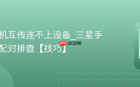 三星手机互传连不上设备?三星手机互传配对排查【技巧】